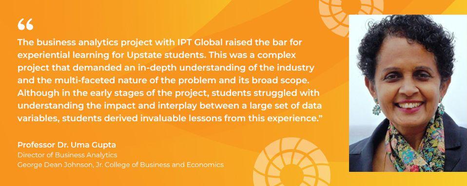 Quote from Professor Dr. Uma Gupta, Director of Business Analytics at USC Upstate, on the experiential learning project with IPT Global